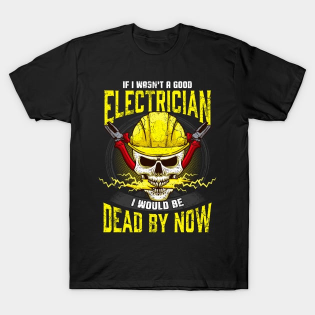 If I Wasn't A Good Electrician I Would Be Dead By Now T-Shirt by E